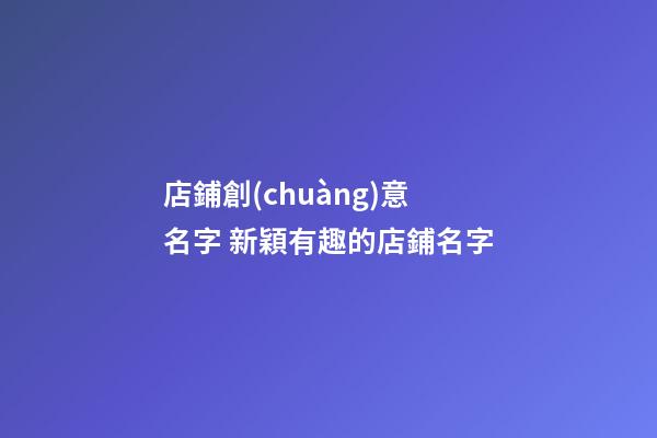 店鋪創(chuàng)意名字 新穎有趣的店鋪名字-第1張-店鋪起名-玄機派